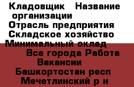 Кладовщик › Название организации ­ Maxi-Met › Отрасль предприятия ­ Складское хозяйство › Минимальный оклад ­ 30 000 - Все города Работа » Вакансии   . Башкортостан респ.,Мечетлинский р-н